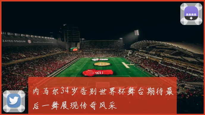 内马尔34岁告别世界杯舞台期待最后一舞展现传奇风采