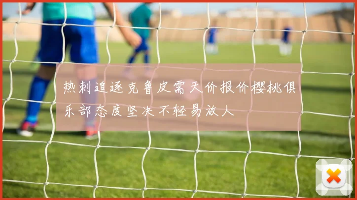 热刺追逐克鲁皮需天价报价樱桃俱乐部态度坚决不轻易放人