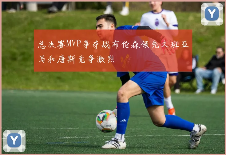 总决赛MVP争夺战布伦森领先文班亚马和唐斯竞争激烈
