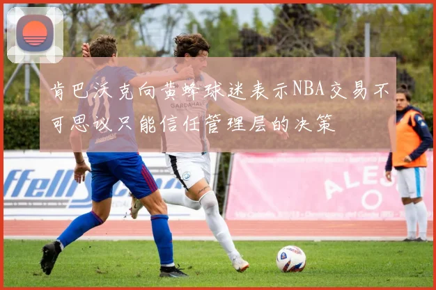 肯巴沃克向黄蜂球迷表示NBA交易不可思议只能信任管理层的决策