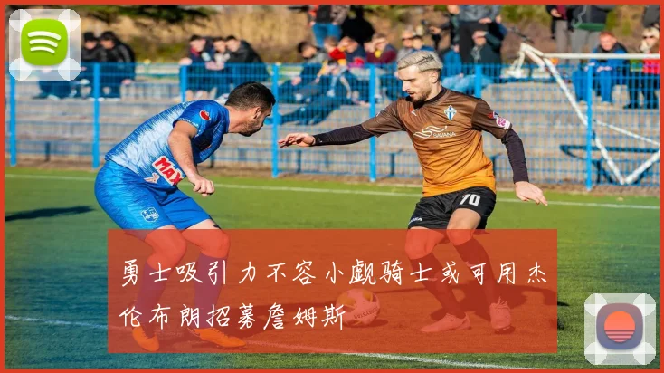 勇士吸引力不容小觑骑士或可用杰伦布朗招募詹姆斯