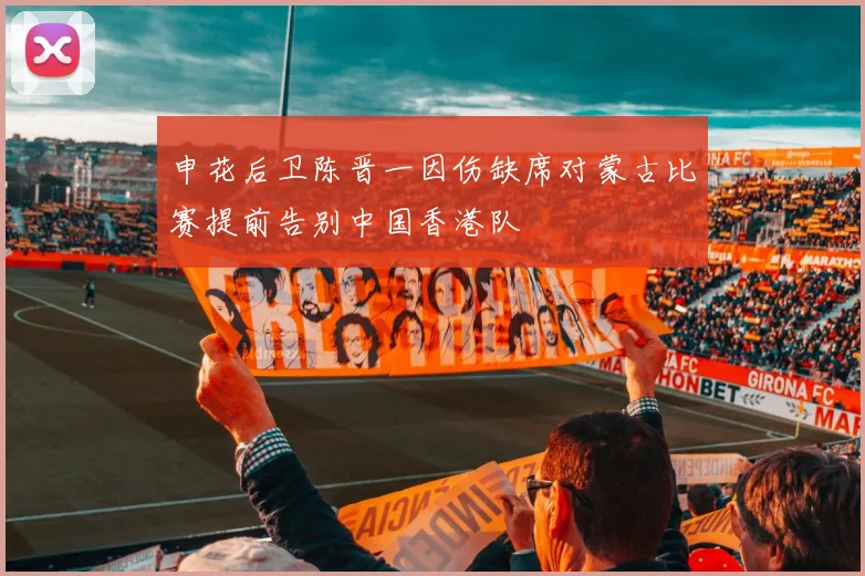 申花后卫陈晋一因伤缺席对蒙古比赛提前告别中国香港队