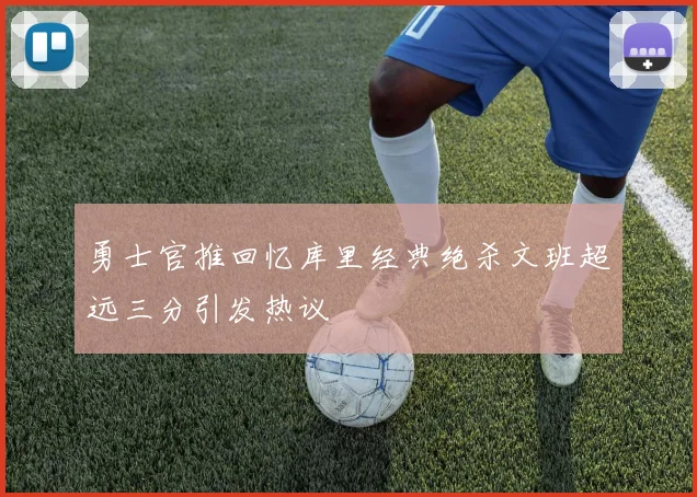 勇士官推回忆库里经典绝杀文班超远三分引发热议
