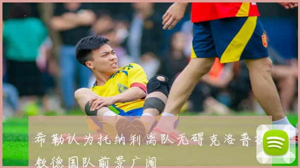 希勒认为托纳利离队无碍克洛普执教德国队前景广阔