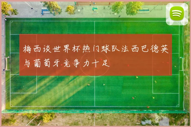 梅西谈世界杯热门球队法西巴德英与葡萄牙竞争力十足