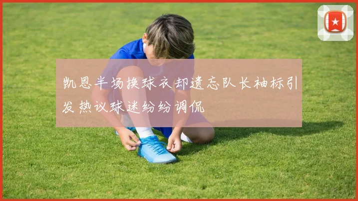凯恩半场换球衣却遗忘队长袖标引发热议球迷纷纷调侃