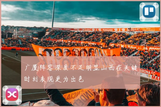广厦阵容深度不足明显山西在关键时刻表现更为出色