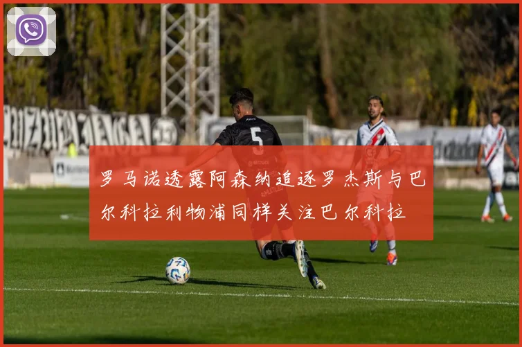 罗马诺透露阿森纳追逐罗杰斯与巴尔科拉利物浦同样关注巴尔科拉