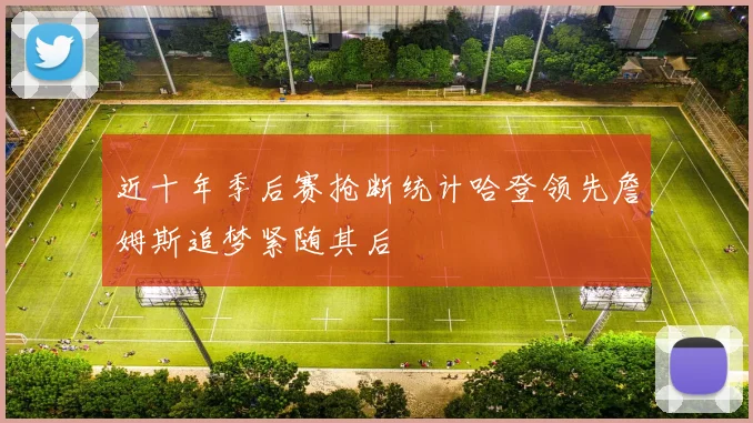 近十年季后赛抢断统计哈登领先詹姆斯追梦紧随其后