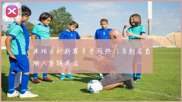 库珀分析新赛季夺冠热门马刺居首湖人紧随其后
