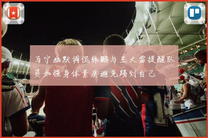 马宁幽默调侃韩鹏与王大雷提醒队员加强身体素质避免踢到自己