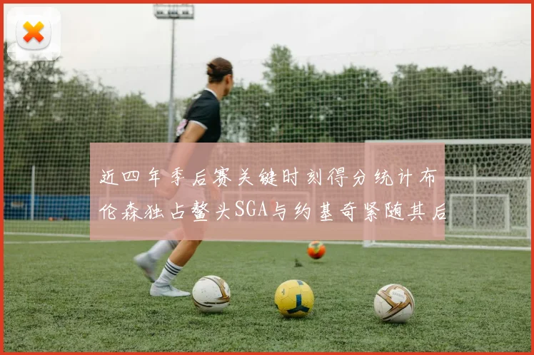 近四年季后赛关键时刻得分统计布伦森独占鳌头SGA与约基奇紧随其后