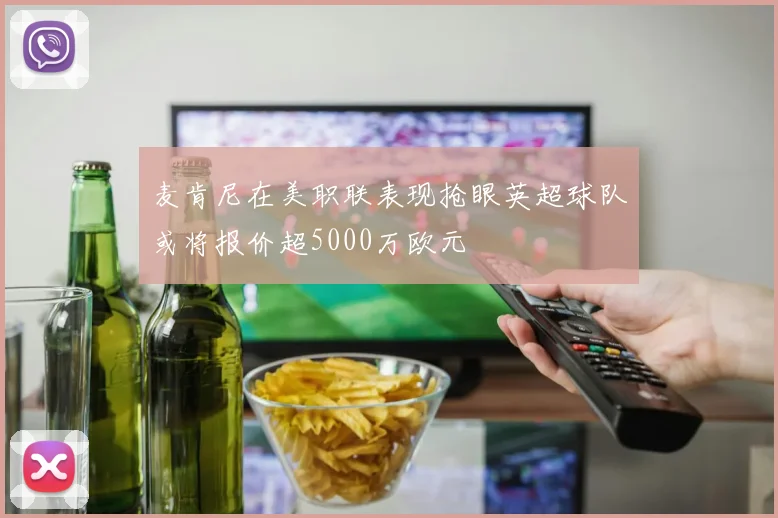 麦肯尼在美职联表现抢眼英超球队或将报价超5000万欧元