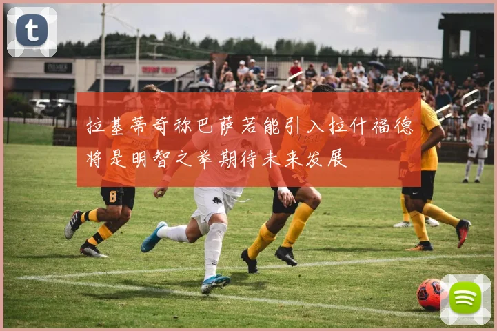 拉基蒂奇称巴萨若能引入拉什福德将是明智之举期待未来发展