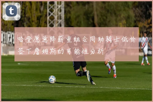 哈登愿意降薪重组合同助骑士低价签下詹姆斯的可能性分析