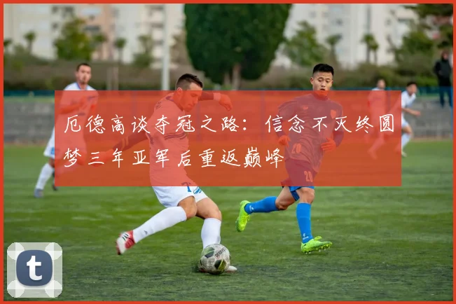 厄德高谈夺冠之路：信念不灭终圆梦三年亚军后重返巅峰