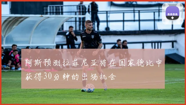 阿斯预测拉菲尼亚将在国家德比中获得30分钟的出场机会