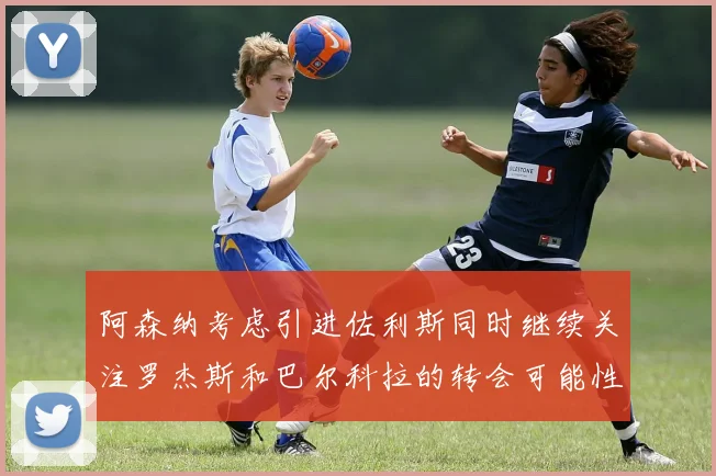 阿森纳考虑引进佐利斯同时继续关注罗杰斯和巴尔科拉的转会可能性