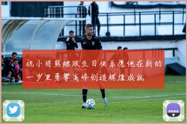 祝小将熊继政生日快乐愿他在新的一岁里勇攀高峰创造辉煌成就