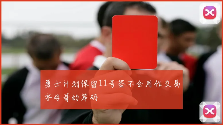勇士计划保留11号签不会用作交易字母哥的筹码