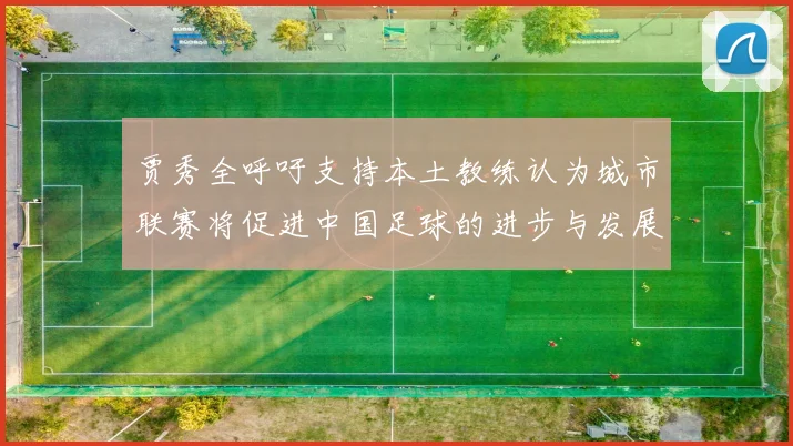 贾秀全呼吁支持本土教练认为城市联赛将促进中国足球的进步与发展